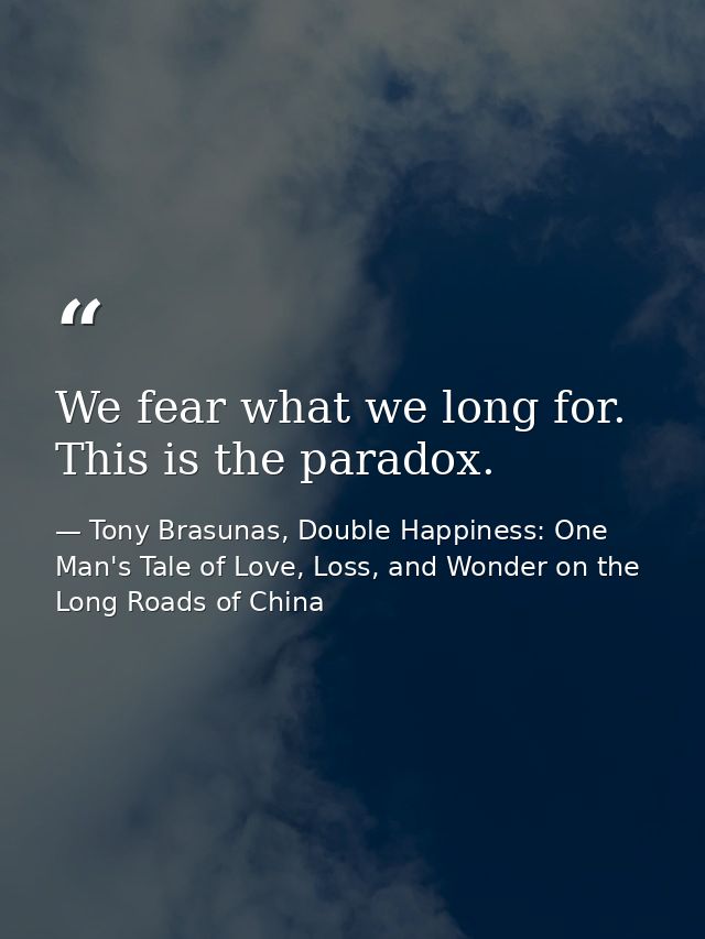 We fear what we long for. This is the paradox. — Tony Brasunas, Double Happiness: One Man's Tale of Love, Loss, and Wonder on the Long Roads of China