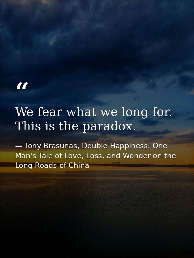 We fear what we long for. This is the paradox. — Tony Brasunas, Double Happiness: One Man's Tale of Love, Loss, and Wonder on the Long Roads of China
