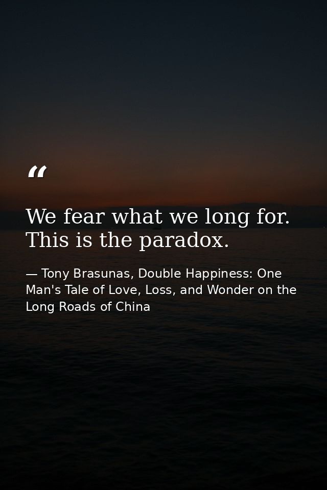 We fear what we long for. This is the paradox. — Tony Brasunas, Double Happiness: One Man's Tale of Love, Loss, and Wonder on the Long Roads of China
