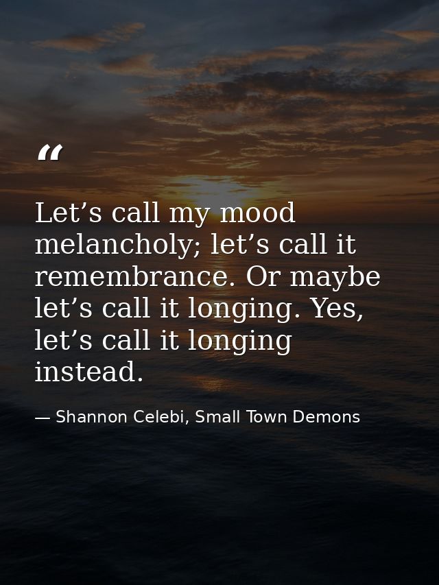 Let’s call my mood melancholy; let’s call it remembrance. Or maybe let’s call it longing. Yes, let’s call it longing ins — Shannon Celebi, Small Town Demons