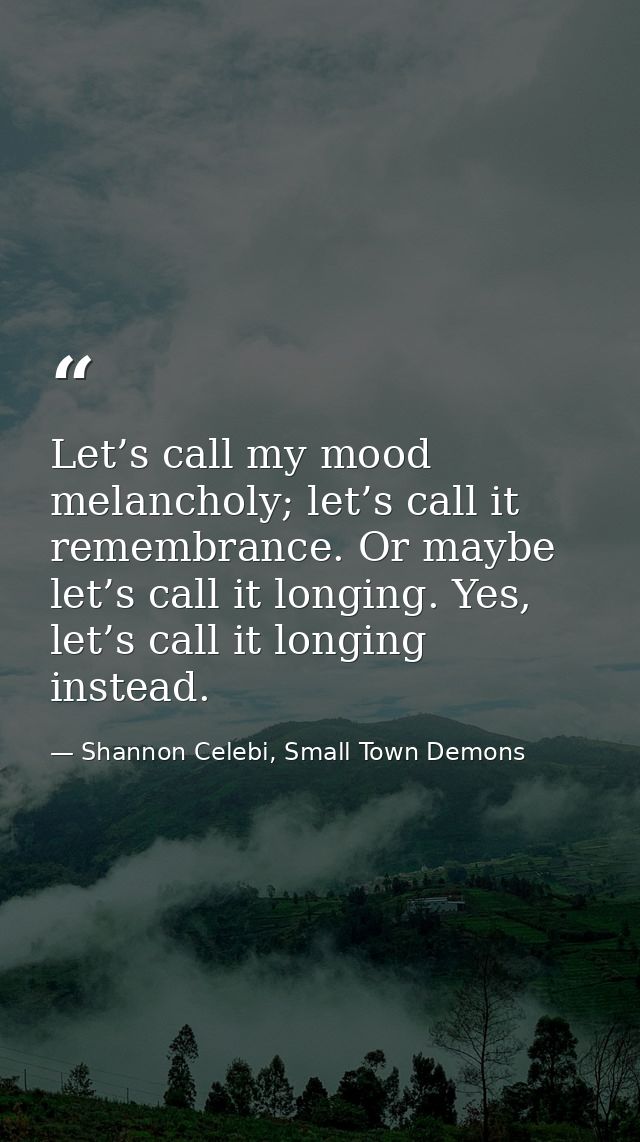 Let’s call my mood melancholy; let’s call it remembrance. Or maybe let’s call it longing. Yes, let’s call it longing ins — Shannon Celebi, Small Town Demons