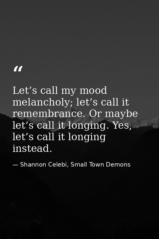 Let’s call my mood melancholy; let’s call it remembrance. Or maybe let’s call it longing. Yes, let’s call it longing ins — Shannon Celebi, Small Town Demons