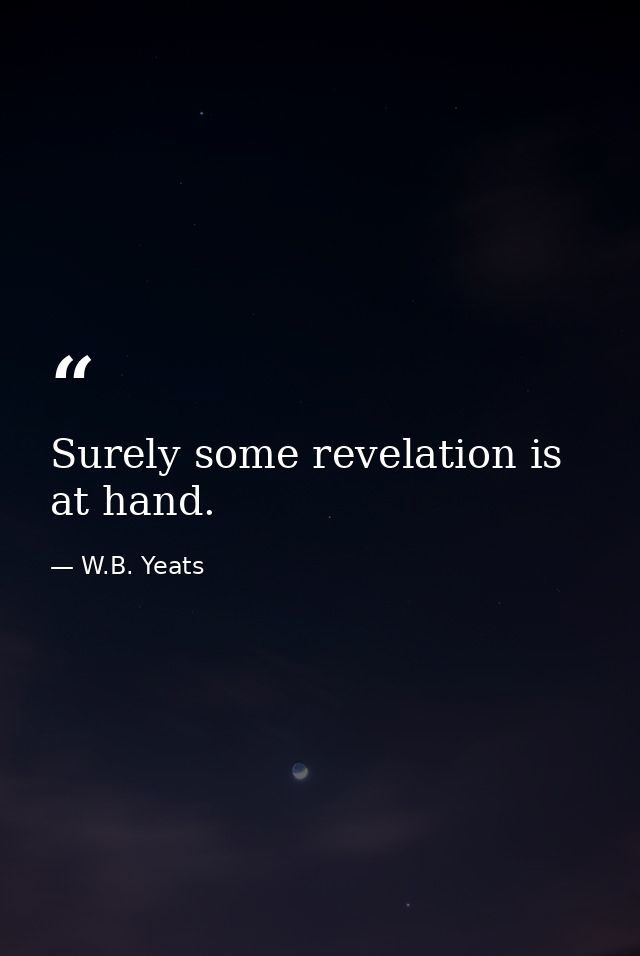 Surely some revelation is at hand. — W.B. Yeats