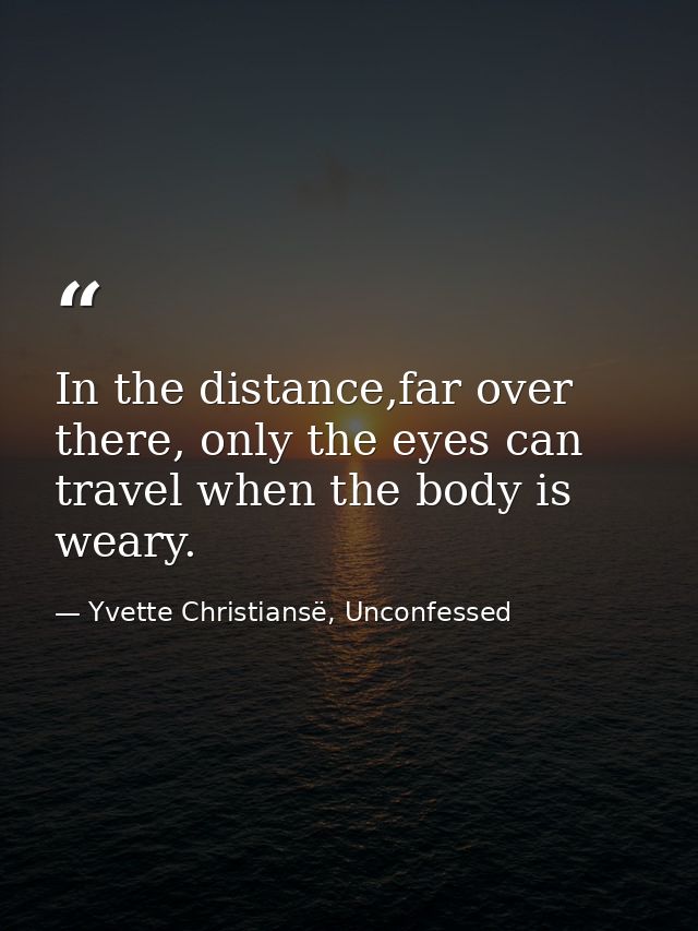 In the distance,far over there, only the eyes can travel when the body is weary. — Yvette Christiansë, Unconfessed