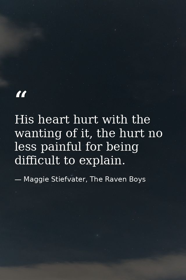 His heart hurt with the wanting of it, the hurt no less painful for being difficult to explain. — Maggie Stiefvater, The Raven Boys