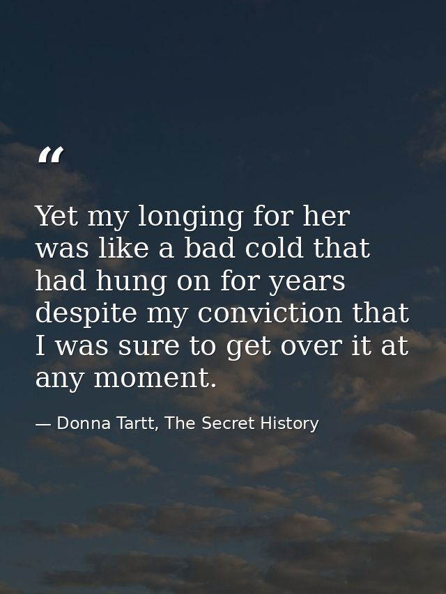 Yet my longing for her was like a bad cold that had hung on for years despite my conviction that I was sure to get over  — Donna Tartt, The Secret History