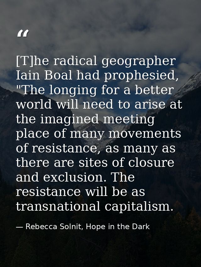 [T]he radical geographer Iain Boal had prophesied, "The longing for a better world will need to arise at the imagined me — Rebecca Solnit, Hope in the Dark