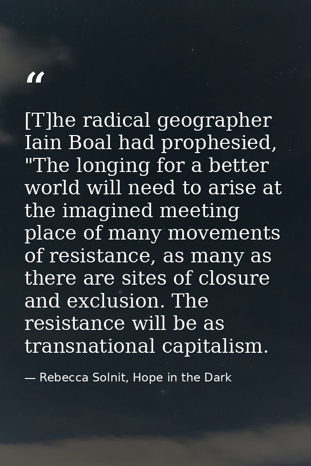 [T]he radical geographer Iain Boal had prophesied, "The longing for a better world will need to arise at the imagined me — Rebecca Solnit, Hope in the Dark