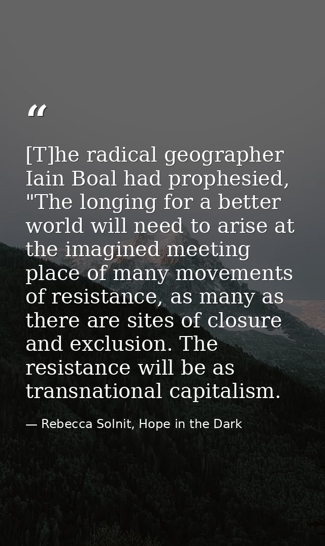 [T]he radical geographer Iain Boal had prophesied, "The longing for a better world will need to arise at the imagined me — Rebecca Solnit, Hope in the Dark