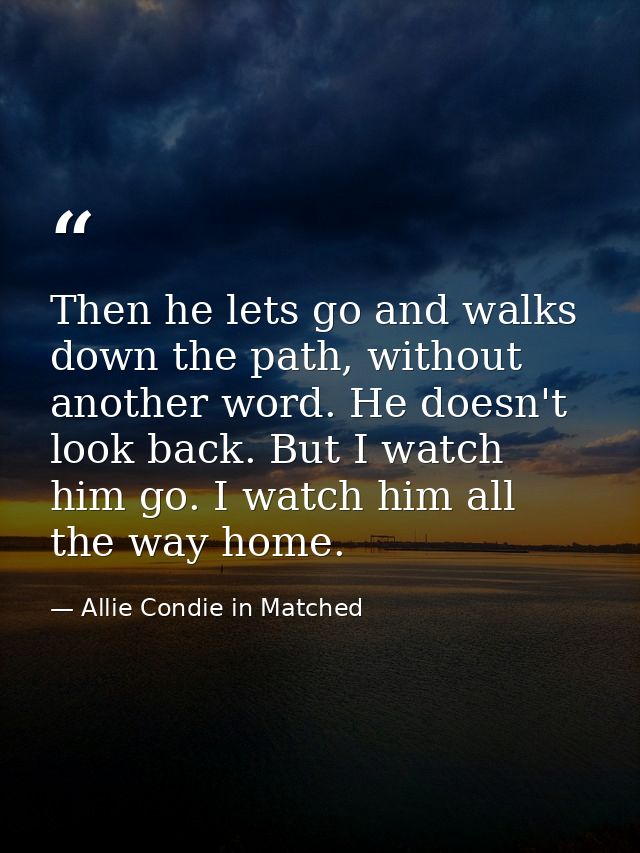Then he lets go and walks down the path, without another word. He doesn't look back. But I watch him go. I watch him all — Allie Condie in Matched