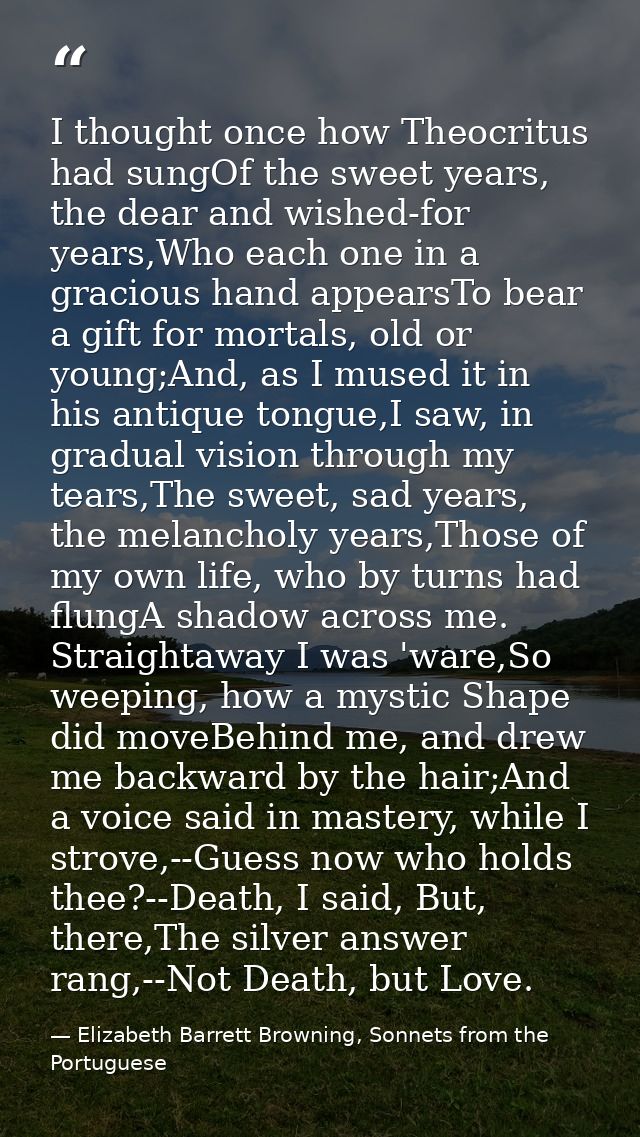 I thought once how Theocritus had sungOf the sweet years, the dear and wished-for years,Who each one in a gracious hand  — Elizabeth Barrett Browning, Sonnets from the Portuguese