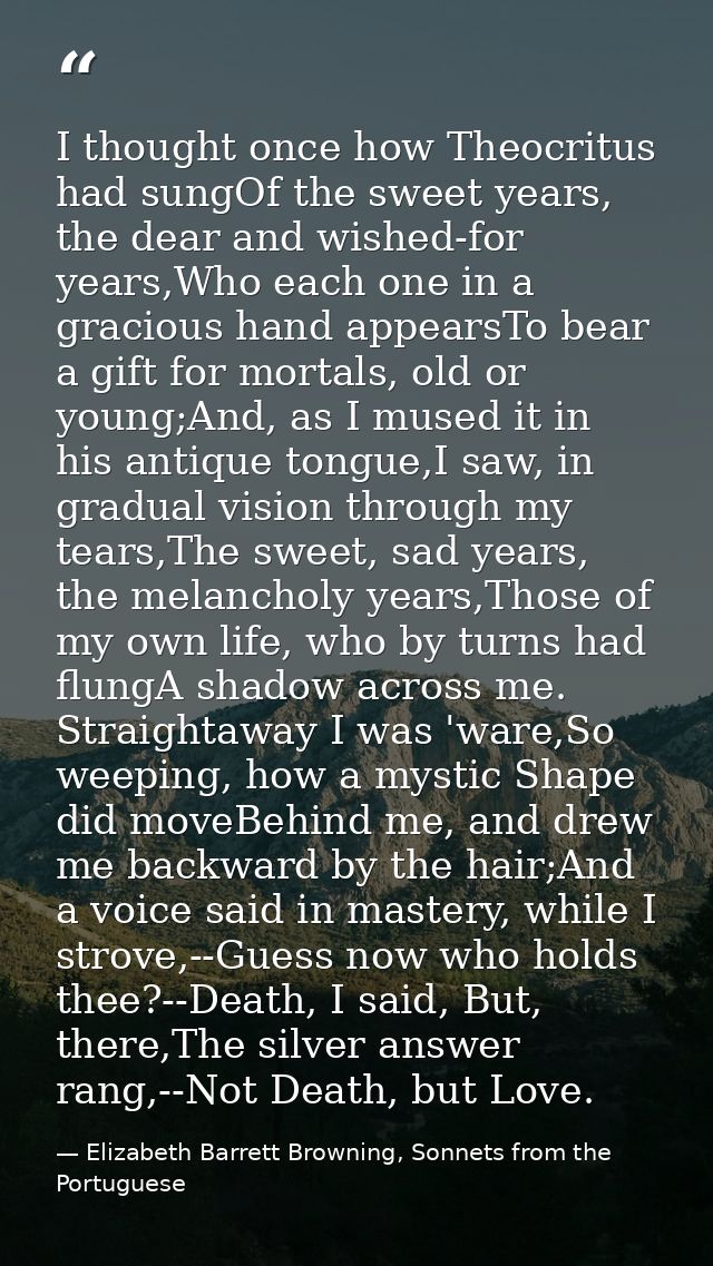 I thought once how Theocritus had sungOf the sweet years, the dear and wished-for years,Who each one in a gracious hand  — Elizabeth Barrett Browning, Sonnets from the Portuguese