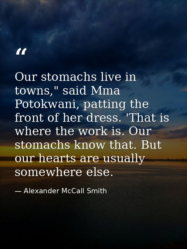 Our stomachs live in towns," said Mma Potokwani, patting the front of her dress. 'That is where the work is. Our stomach — Alexander McCall Smith