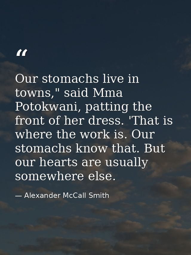 Our stomachs live in towns," said Mma Potokwani, patting the front of her dress. 'That is where the work is. Our stomach — Alexander McCall Smith