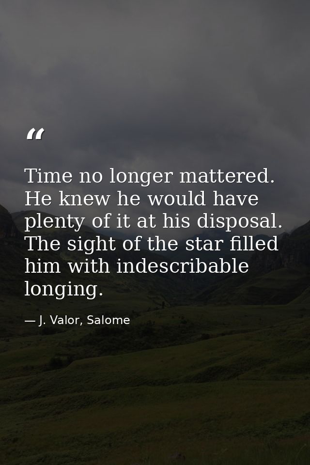 Time no longer mattered. He knew he would have plenty of it at his disposal. The sight of the star filled him with indes — J. Valor, Salome