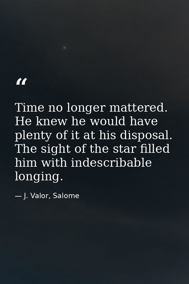 Time no longer mattered. He knew he would have plenty of it at his disposal. The sight of the star filled him with indes — J. Valor, Salome