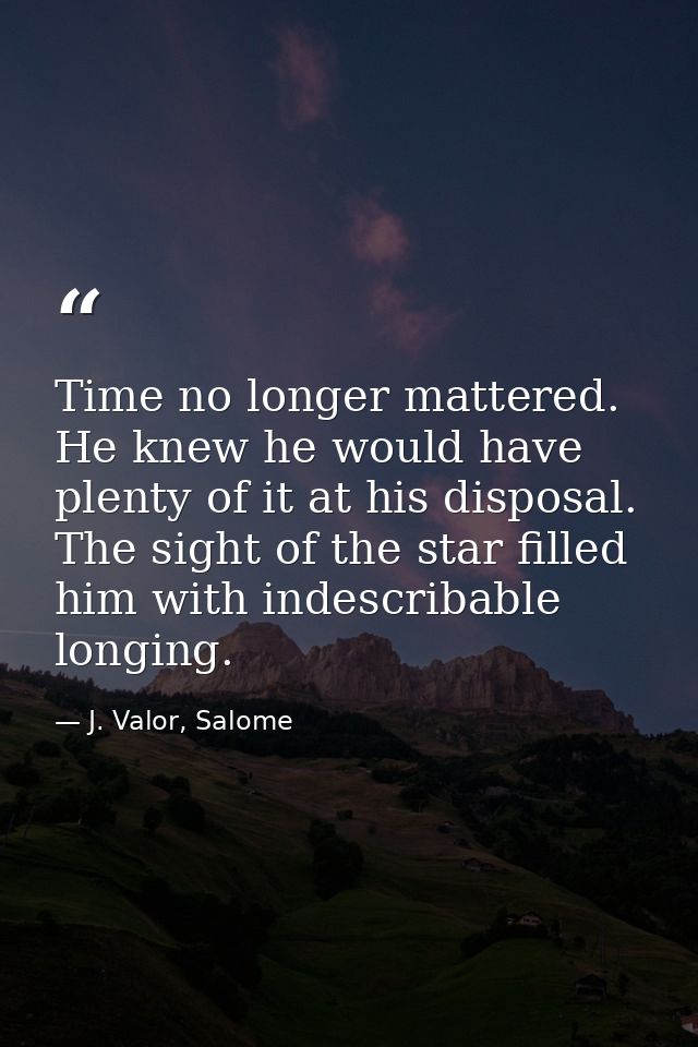 Time no longer mattered. He knew he would have plenty of it at his disposal. The sight of the star filled him with indes — J. Valor, Salome