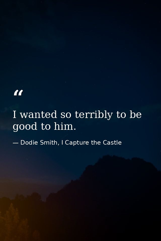 I wanted so terribly to be good to him. — Dodie Smith, I Capture the Castle