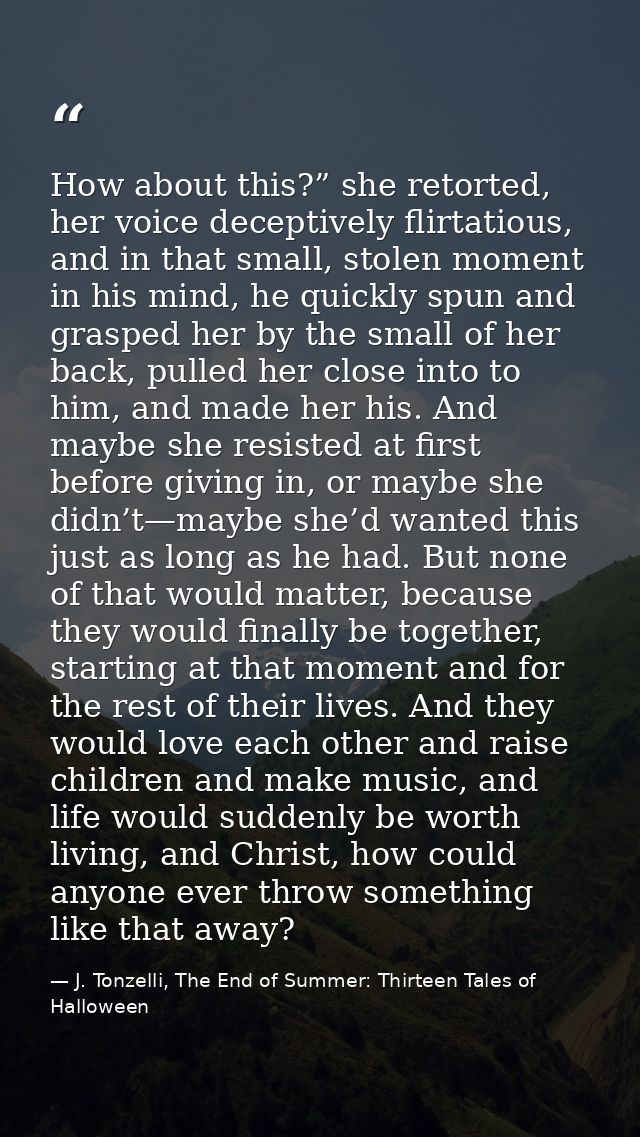 How about this?” she retorted, her voice deceptively flirtatious, and in that small, stolen moment in his mind, he quick — J. Tonzelli, The End of Summer: Thirteen Tales of Halloween