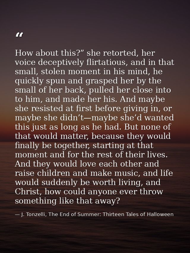 How about this?” she retorted, her voice deceptively flirtatious, and in that small, stolen moment in his mind, he quick — J. Tonzelli, The End of Summer: Thirteen Tales of Halloween