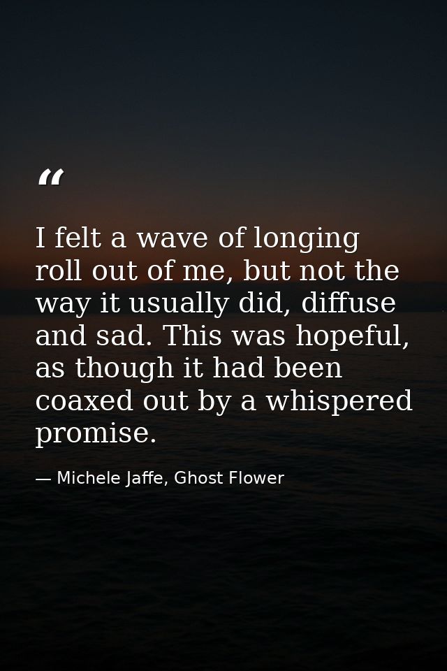 I felt a wave of longing roll out of me, but not the way it usually did, diffuse and sad. This was hopeful, as though it — Michele Jaffe, Ghost Flower