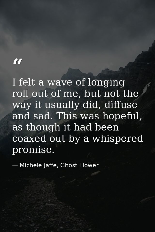 I felt a wave of longing roll out of me, but not the way it usually did, diffuse and sad. This was hopeful, as though it — Michele Jaffe, Ghost Flower