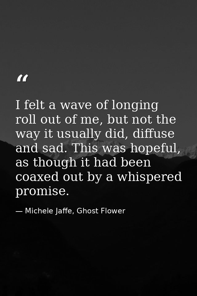I felt a wave of longing roll out of me, but not the way it usually did, diffuse and sad. This was hopeful, as though it — Michele Jaffe, Ghost Flower