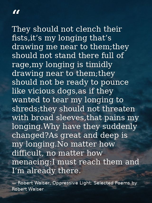 They should not clench their fists,it’s my longing that’s drawing me near to them;they should not stand there full of ra — Robert Walser, Oppressive Light: Selected Poems by Robert Walser