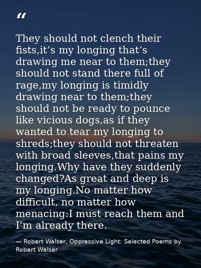 They should not clench their fists,it’s my longing that’s drawing me near to them;they should not stand there full of ra — Robert Walser, Oppressive Light: Selected Poems by Robert Walser