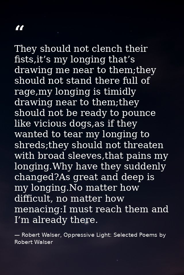 They should not clench their fists,it’s my longing that’s drawing me near to them;they should not stand there full of ra — Robert Walser, Oppressive Light: Selected Poems by Robert Walser