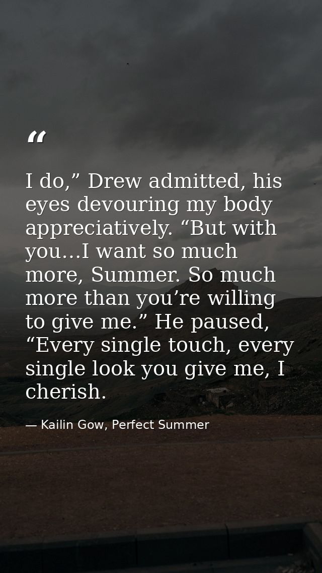 I do,” Drew admitted, his eyes devouring my body appreciatively. “But with you…I want so much more, Summer. So much more — Kailin Gow, Perfect Summer