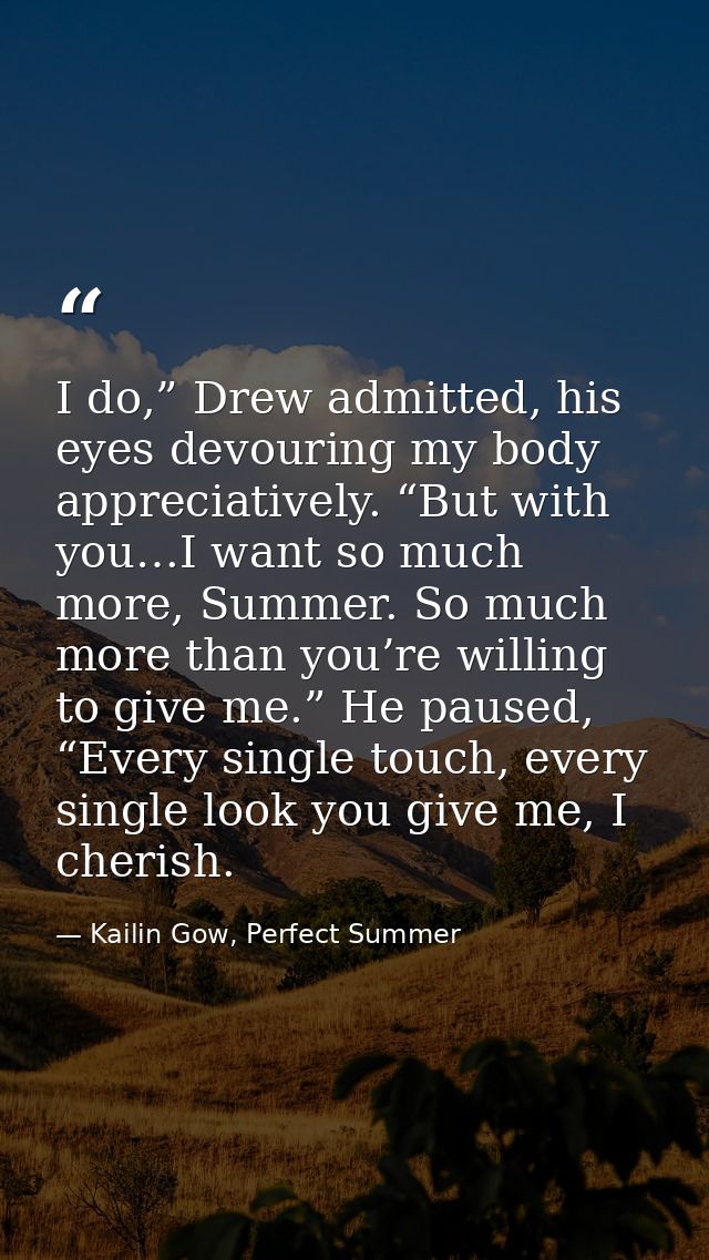 I do,” Drew admitted, his eyes devouring my body appreciatively. “But with you…I want so much more, Summer. So much more — Kailin Gow, Perfect Summer
