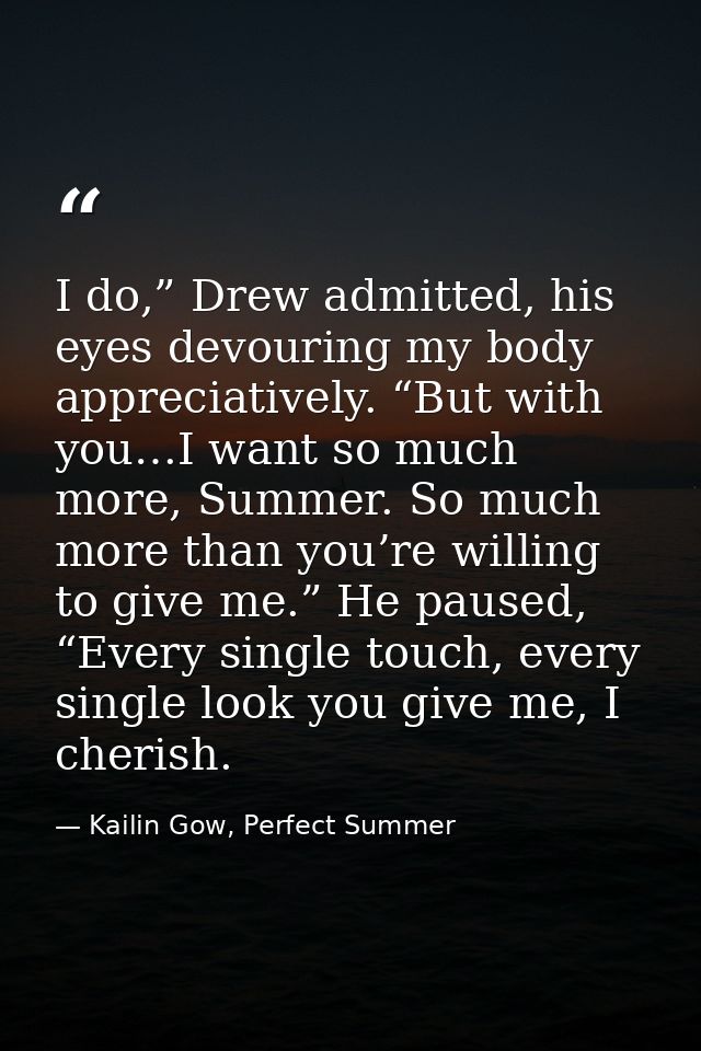 I do,” Drew admitted, his eyes devouring my body appreciatively. “But with you…I want so much more, Summer. So much more — Kailin Gow, Perfect Summer