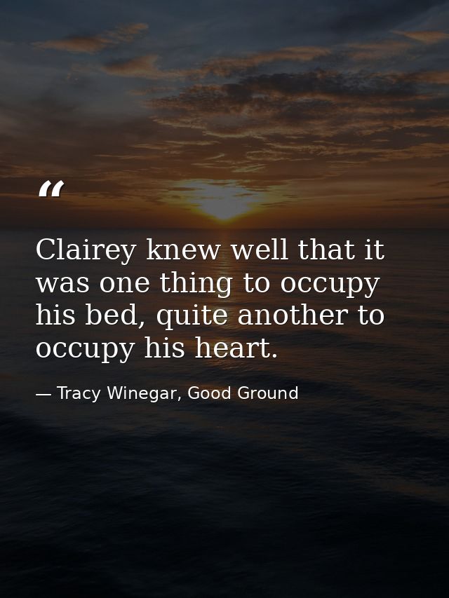 Clairey knew well that it was one thing to occupy his bed, quite another to occupy his heart. — Tracy Winegar, Good Ground