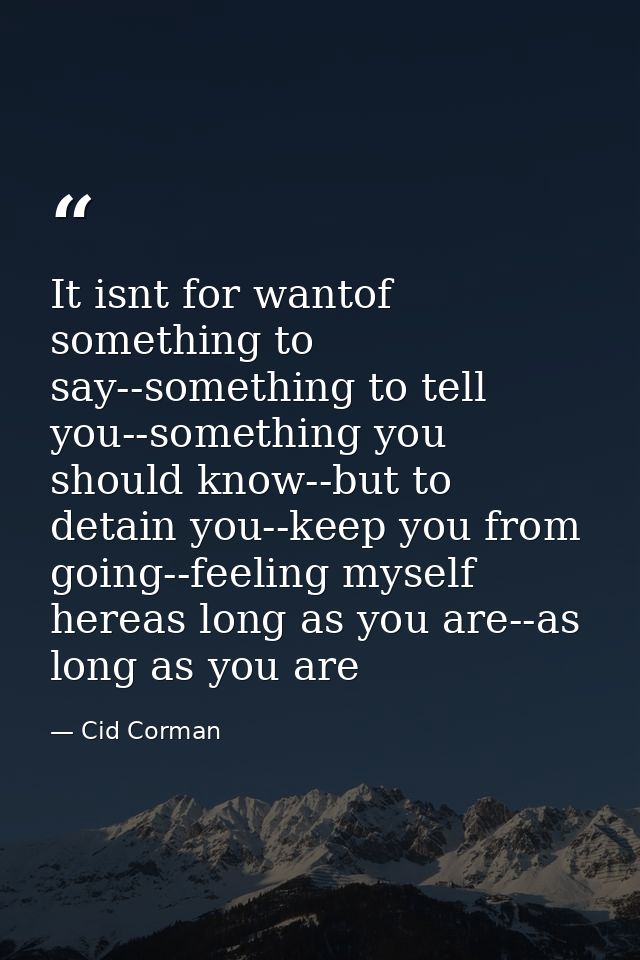 It isnt for wantof something to say--something to tell you--something you should know--but to detain you--keep you from  — Cid Corman