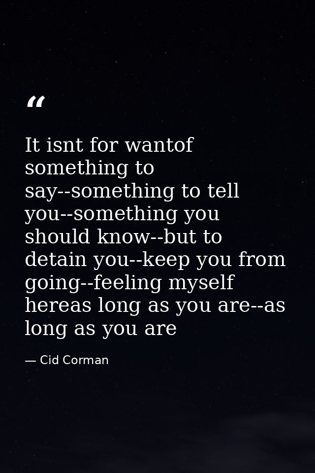 It isnt for wantof something to say--something to tell you--something you should know--but to detain you--keep you from  — Cid Corman