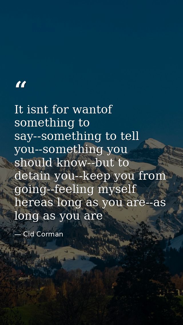 It isnt for wantof something to say--something to tell you--something you should know--but to detain you--keep you from  — Cid Corman