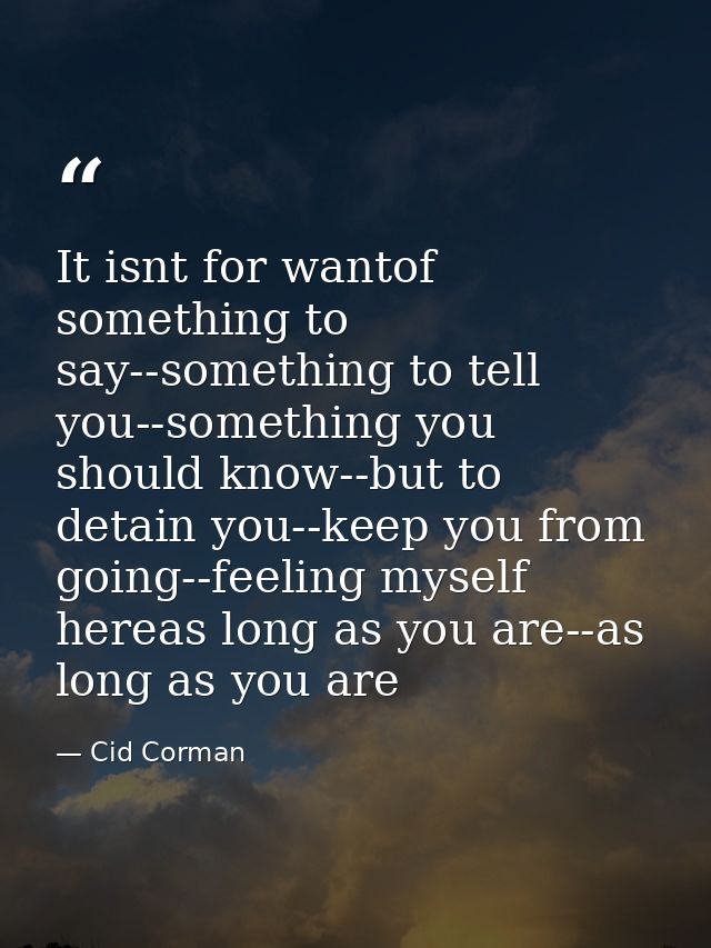 It isnt for wantof something to say--something to tell you--something you should know--but to detain you--keep you from  — Cid Corman