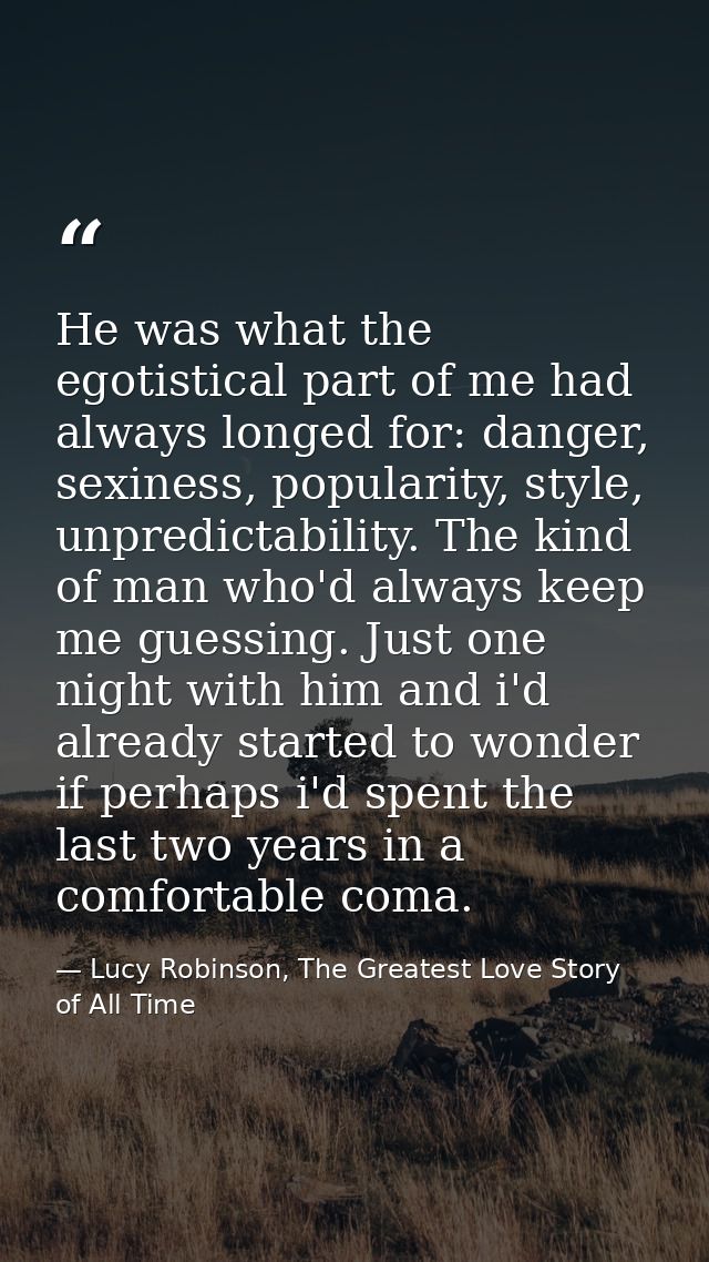 He was what the egotistical part of me had always longed for: danger, sexiness, popularity, style, unpredictability. The — Lucy Robinson, The Greatest Love Story of All Time