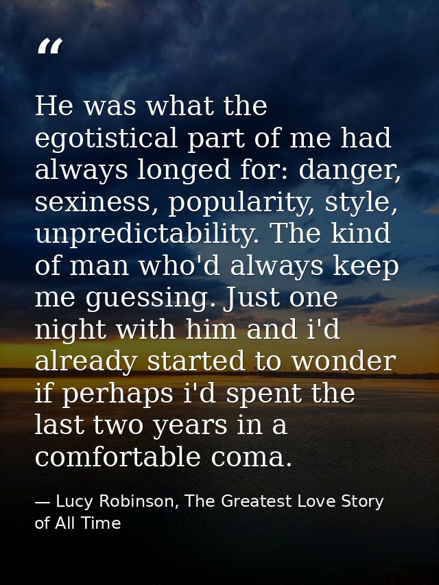 He was what the egotistical part of me had always longed for: danger, sexiness, popularity, style, unpredictability. The — Lucy Robinson, The Greatest Love Story of All Time