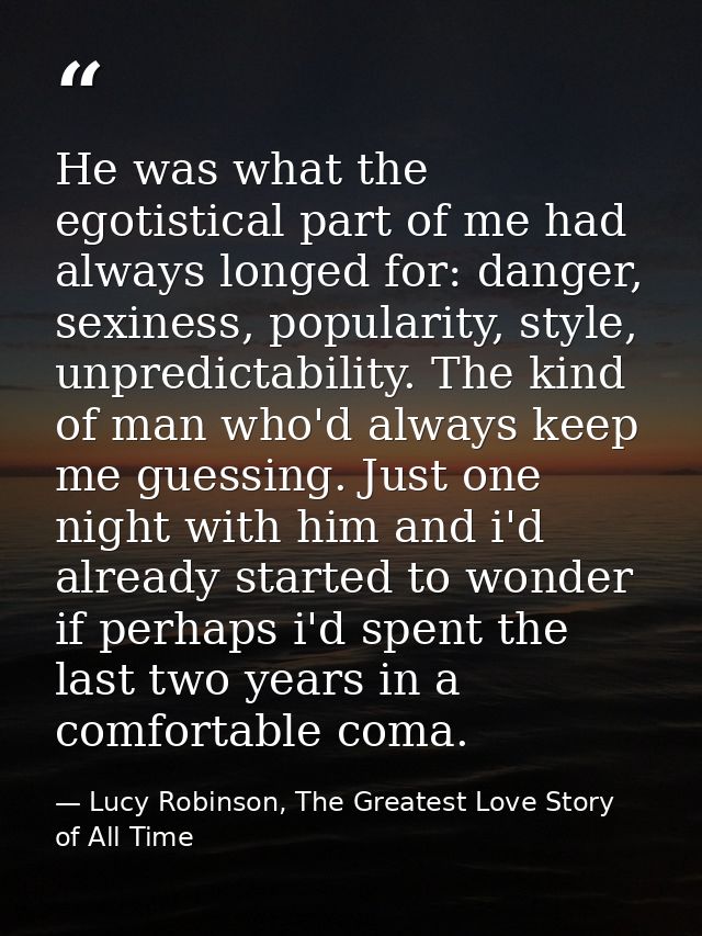 He was what the egotistical part of me had always longed for: danger, sexiness, popularity, style, unpredictability. The — Lucy Robinson, The Greatest Love Story of All Time