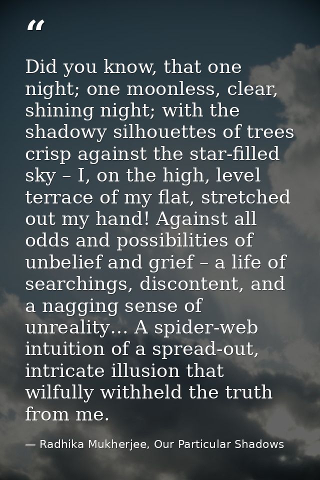Did you know, that one night; one moonless, clear, shining night; with the shadowy silhouettes of trees crisp against th — Radhika Mukherjee, Our Particular Shadows