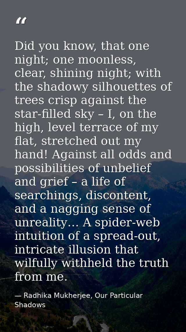Did you know, that one night; one moonless, clear, shining night; with the shadowy silhouettes of trees crisp against th — Radhika Mukherjee, Our Particular Shadows