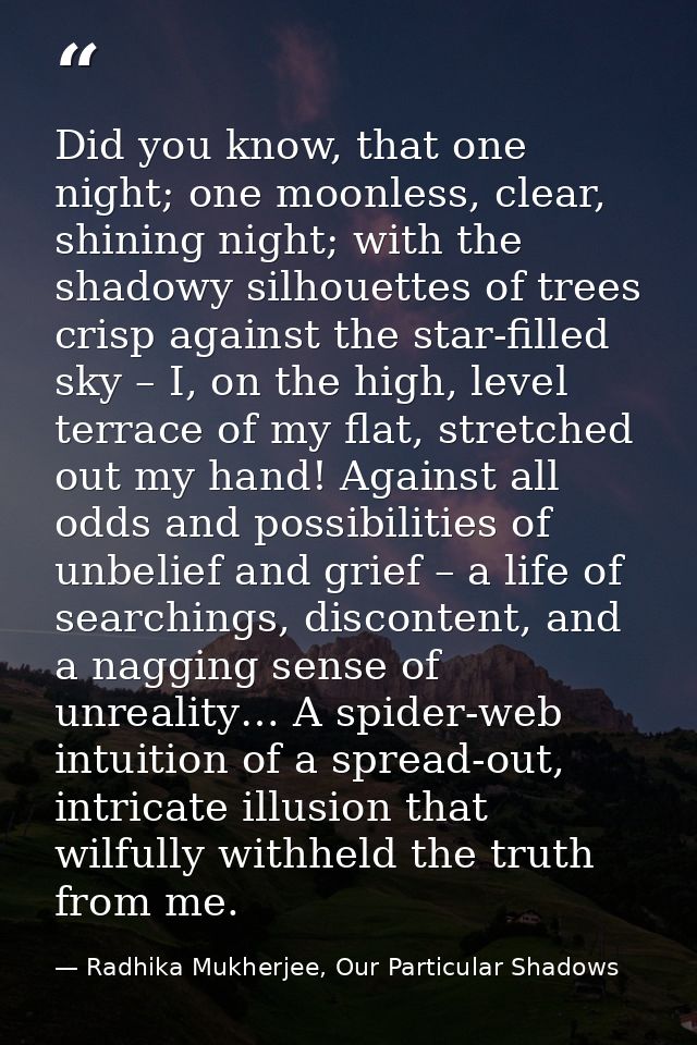 Did you know, that one night; one moonless, clear, shining night; with the shadowy silhouettes of trees crisp against th — Radhika Mukherjee, Our Particular Shadows