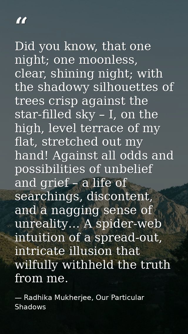 Did you know, that one night; one moonless, clear, shining night; with the shadowy silhouettes of trees crisp against th — Radhika Mukherjee, Our Particular Shadows