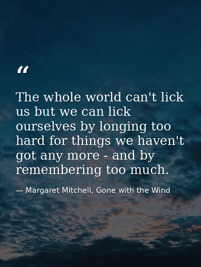 The whole world can't lick us but we can lick ourselves by longing too hard for things we haven't got any more - and by  — Margaret Mitchell, Gone with the Wind