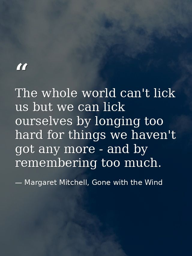 The whole world can't lick us but we can lick ourselves by longing too hard for things we haven't got any more - and by  — Margaret Mitchell, Gone with the Wind