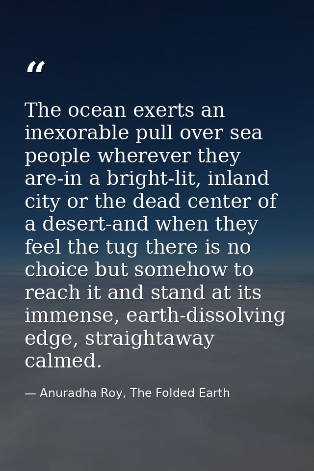 The ocean exerts an inexorable pull over sea people wherever they are-in a bright-lit, inland city or the dead center of — Anuradha Roy, The Folded Earth