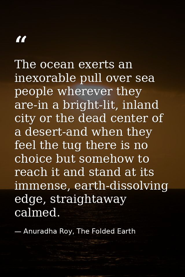 The ocean exerts an inexorable pull over sea people wherever they are-in a bright-lit, inland city or the dead center of — Anuradha Roy, The Folded Earth
