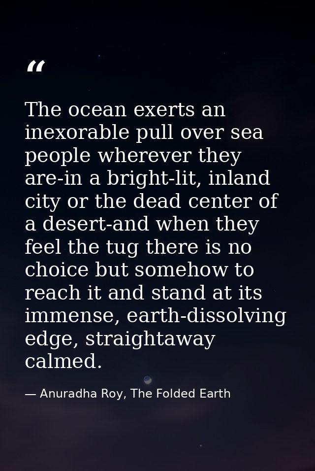 The ocean exerts an inexorable pull over sea people wherever they are-in a bright-lit, inland city or the dead center of — Anuradha Roy, The Folded Earth